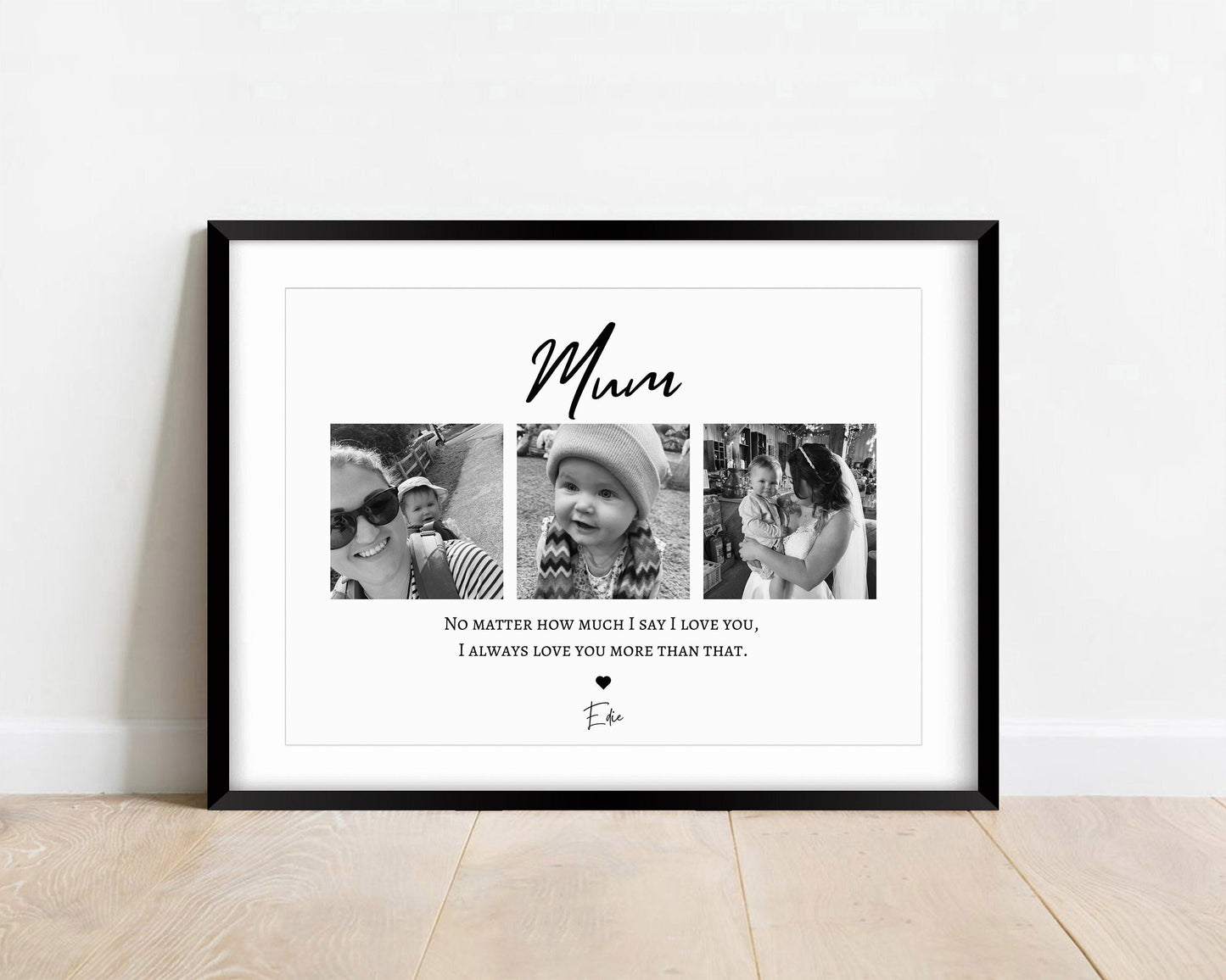 A stunning black and white print with the word 'Mum'. With three square photos of your choice underwear with the caption below reading 'no matter how much I say I love you, I always love you more than that'.